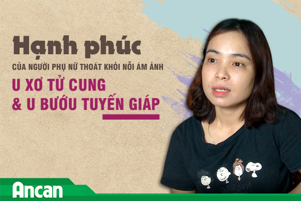 Hạnh phúc khi thoát khỏi nỗi ám ảnh u xơ tử cung và u bướu tuyến giáp